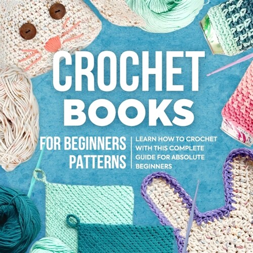 Crochet Books For Beginners Patterns: Learn How To Crochet With This Complete Guide For Absolute Beginners: How To Crochet For Beginners (Paperback)