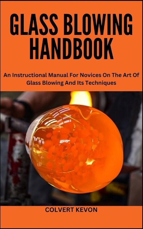 Glass Blowing Handbook: An Instructional Manual For Novices On The Art Of Glass Blowing And Its Techniques (Paperback)