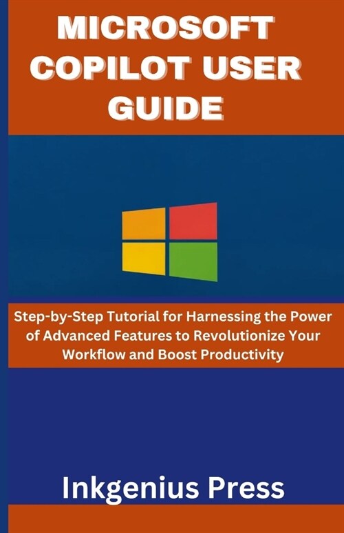 Microsoft Copilot User Guide: Step-by-Step Tutorial for Harnessing the Power of Advanced Features to Revolutionize Your Workflow and Boost Productiv (Paperback)