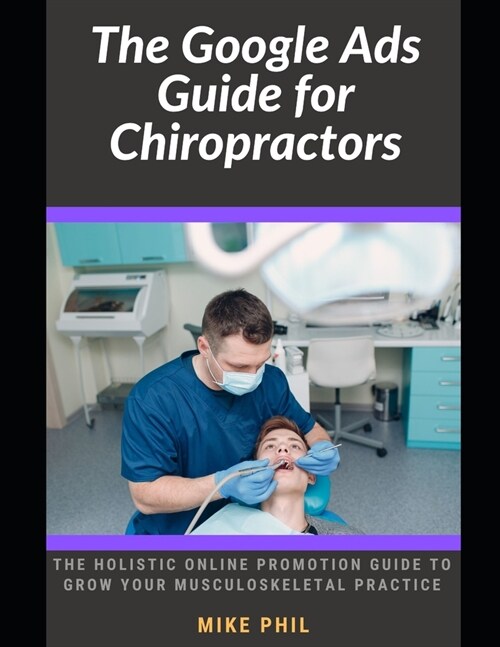 The Google Ads Guide for Chiropractors: The Holistic Online Promotion Guide to Grow Your Musculoskeletal Practice (Paperback)