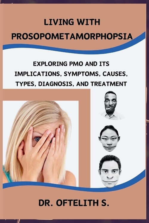 Living with Prosopometamorphopsia: Exploring Pmo and Its Implications, Symptoms, Causes, Types, Diagnosis, and Treatment (Paperback)