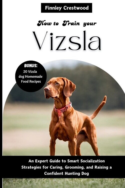 How to Train Your Vizsla: An Expert Guide to Smart Socialization Strategies for Caring, Grooming, and Raising a Confident Hunting Dog (Paperback)