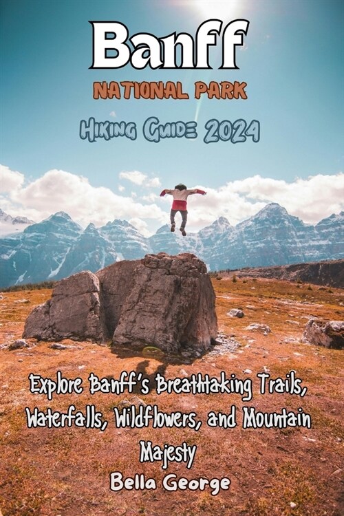 Banff National Park Hiking Guide 2024 (With Images): Explore Banffs Breathtaking Trails, Waterfalls, Wildflowers, and Mountain Majesty (Paperback)