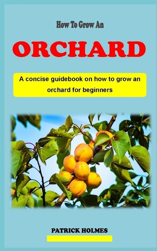 How to Grow an Orchard: A concise introductory backyard gardening technique guidebook on how to grow and care for an orchard for beginners (Paperback)