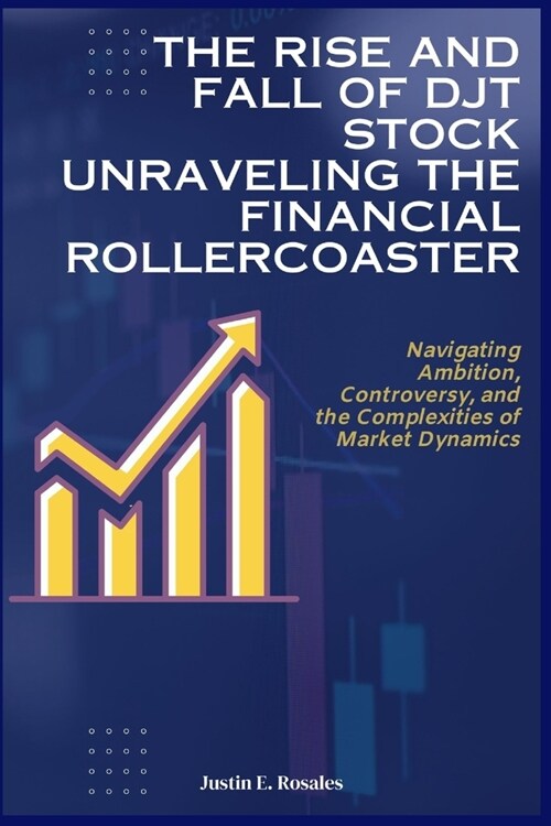 The Rise and Fall of DJT Stock: Unraveling the Financial Rollercoaster: Navigating Ambition, Controversy, and the Complexities of Market Dynamics (Paperback)
