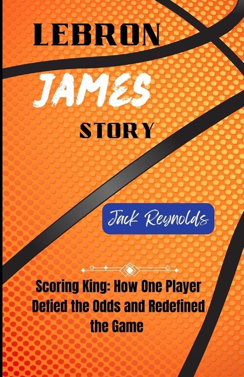 LeBron James Story: Scoring King: How One Player Defied the Odds and Redefined the Game (Paperback)