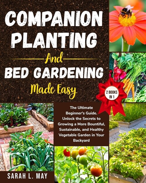 Companion Planting and Bed Gardening Made Easy: The Ultimate Beginners Guide. Unlock the Secrets to Growing a More Bountiful, Sustainable, and Health (Paperback)