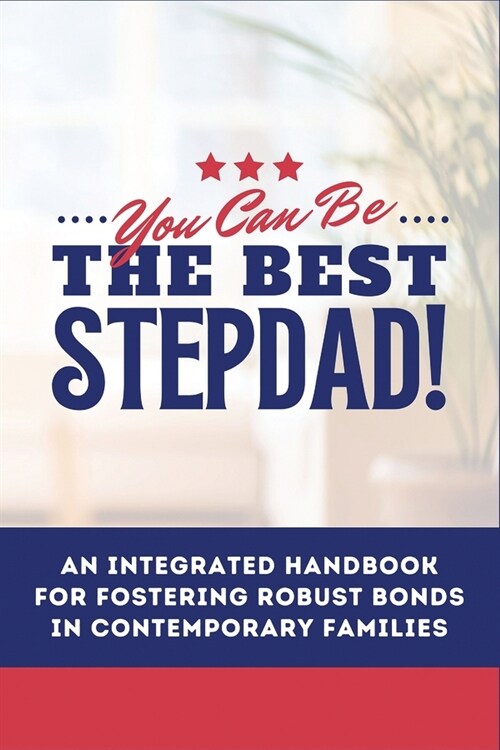 You Can Be The Best STEPDAD!: An Integrated Handbook for Fostering Robust Bonds in Contemporary Families (Paperback)