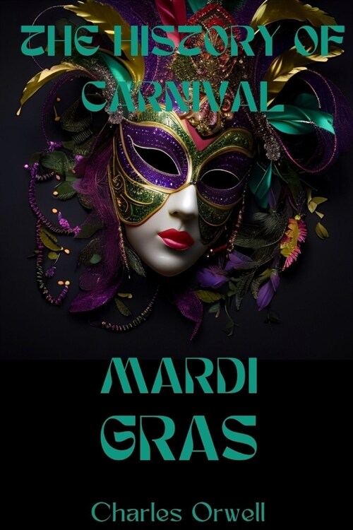 The History of Carnival Mardi Gras: The Magic Of Mardi Gras Marching Krewes About Music, Parades, Picnics, Carnival Floats And Excitement Filled With (Paperback)