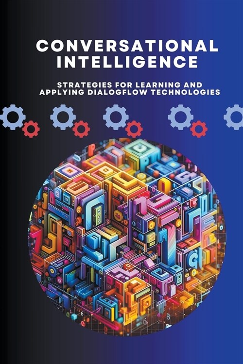 Conversational Intelligence: Strategies for Learning and Applying Dialogflow Technologies (Paperback)
