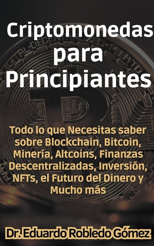 Criptomonedas para Principiantes Todo lo que Necesitas saber sobre Blockchain, Bitcoin, Miner?, Altcoins, Finanzas Descentralizadas, Inversi?, NFTs, (Paperback)