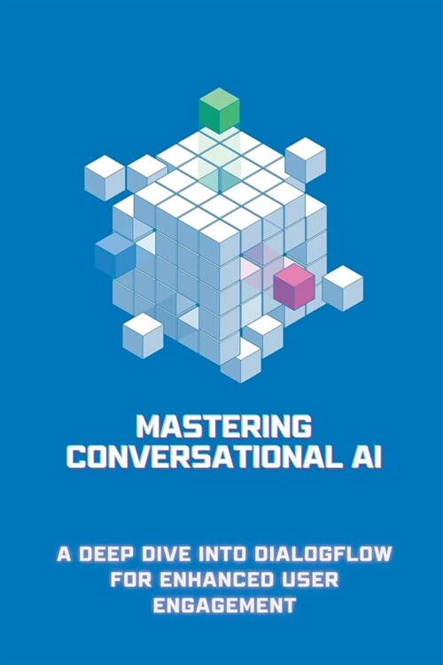 Mastering Conversational AI: A Deep Dive into Dialogflow for Enhanced User Engagement (Paperback)