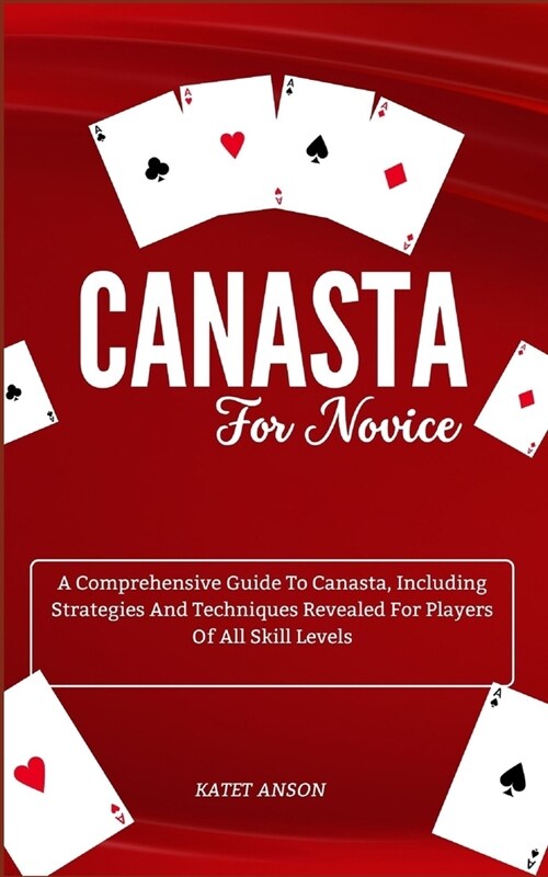 Canasta for Novice: A Comprehensive Guide To Canasta, Including Strategies And Techniques Revealed For Players Of All Skill Levels (Paperback)