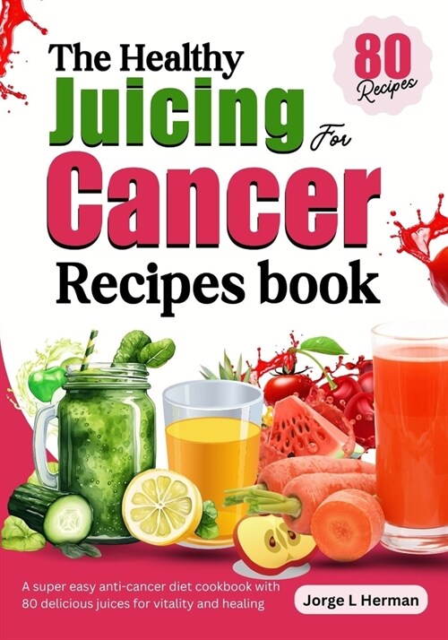 The Healthy Juicing for Cancer Recipes book: A super easy anti-cancer diet cookbook with 80 delicious juices for vitality and healing (Paperback)