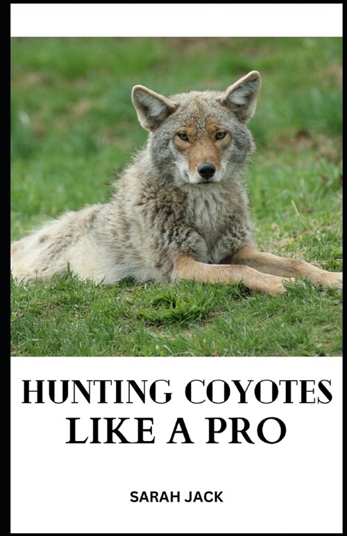 Hunting Coyotes Like a Pro: Mastering Strategies, Tactics, and Skills for Successful Coyote Hunting (Paperback)