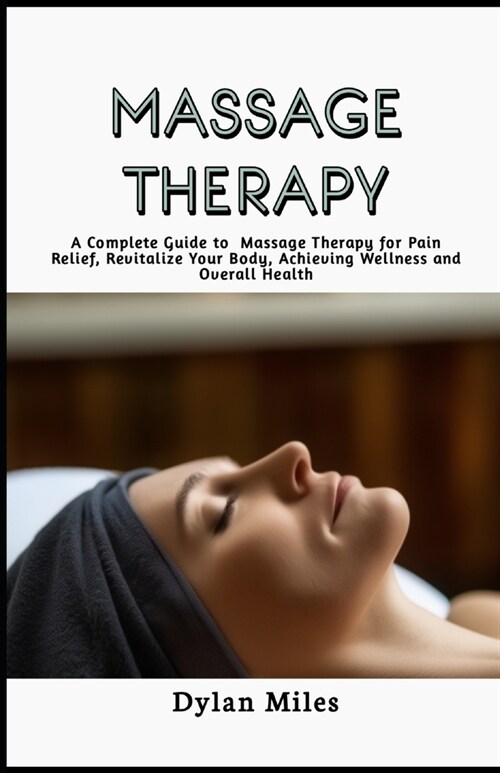 Massage Therapy Guide: A Complete Guide to Massage Therapy for Pain Relief, Revitalize Your Body, Achieving Wellness and Overall Health (Paperback)