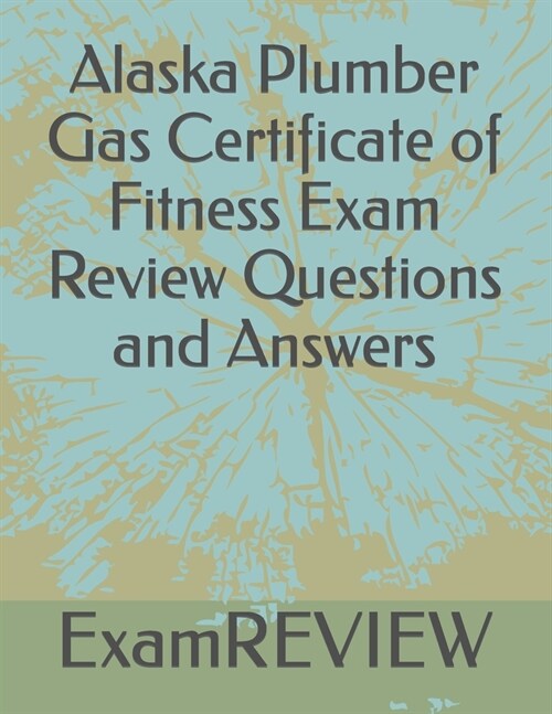 Alaska Plumber Gas Certificate of Fitness Exam Review Questions and Answers (Paperback)