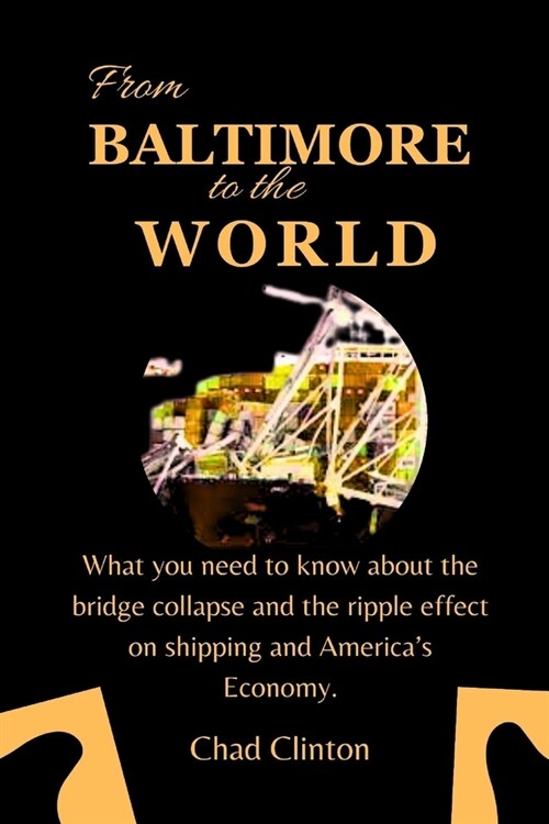 From Baltimore to the World: What you need to know about the bridge collapse and the ripple effect on shipping and Americas Economy. (Paperback)