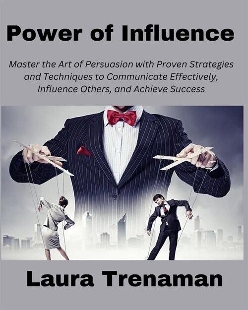 Power of Influence: Master the Art of Persuasion with Proven Strategies and Techniques to Communicate Effectively, Influence Others, and A (Paperback)