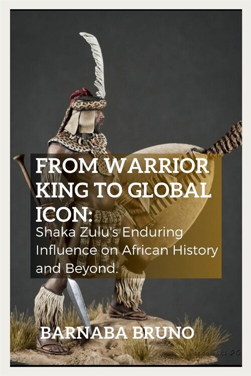 From Warrior King to Global Icon: Shaka Zulus Enduring Influence on African History and Beyond (Paperback)