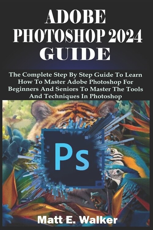 Adobe Photoshop 2024 Guide: The Complete Step By Step Guide To Learn How To Master Adobe Photoshop For Beginners And Seniors To Master The Tools A (Paperback)