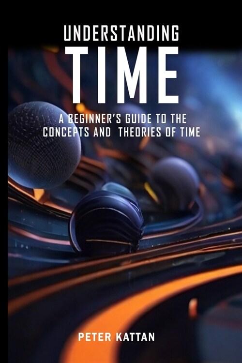 Understanding Time - An Exploration: A Beginners Guide to the Concepts and Theories of Time (Paperback)