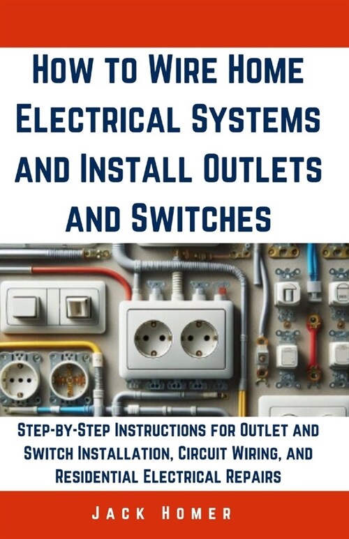 How to Wire Home Electrical Systems and Install Outlets and Switches: Step-by-Step Instructions for Outlet and Switch Installation, Circuit Wiring, an (Paperback)