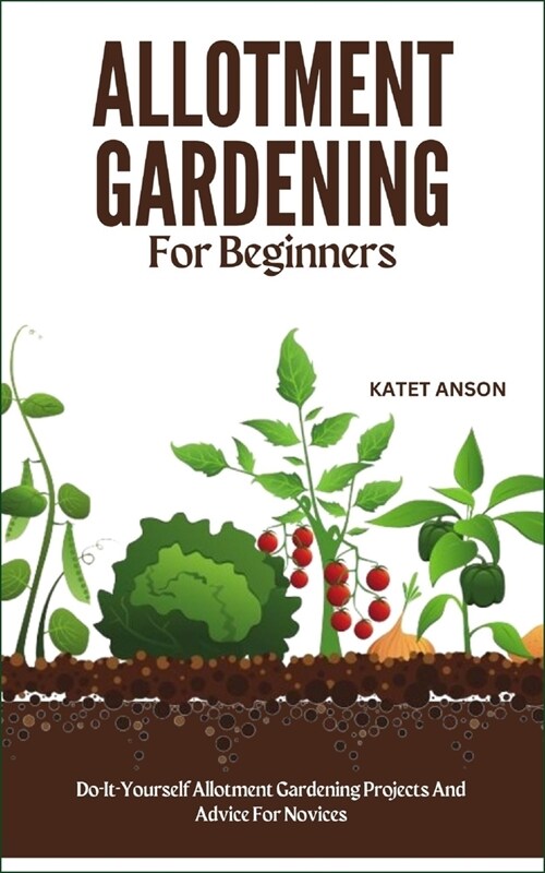 Allotment Gardening for Beginners: Do-It-Yourself Allotment Gardening Projects And Advice For Novices (Paperback)