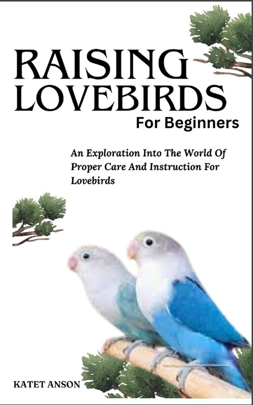 Raising Lovebirds for Beginners: An Exploration Into The World Of Proper Care And Instruction For Lovebirds (Paperback)