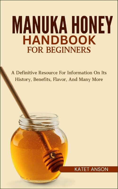 Manuka Honey Handbook for Beginners: A Definitive Resource For Information On Its History, Benefits, Flavor, And Many More (Paperback)