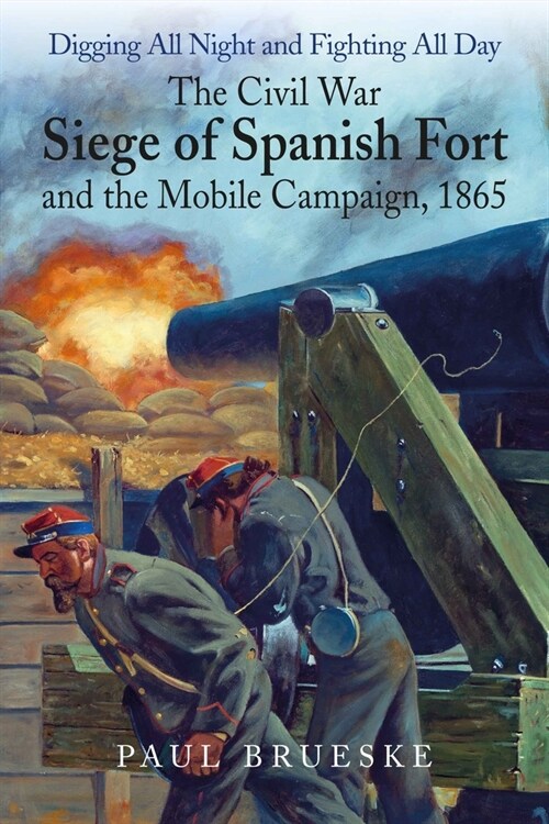 Digging All Night and Fighting All Day: The Civil War Siege of Spanish Fort and the Mobile Campaign, 1865 (Hardcover)