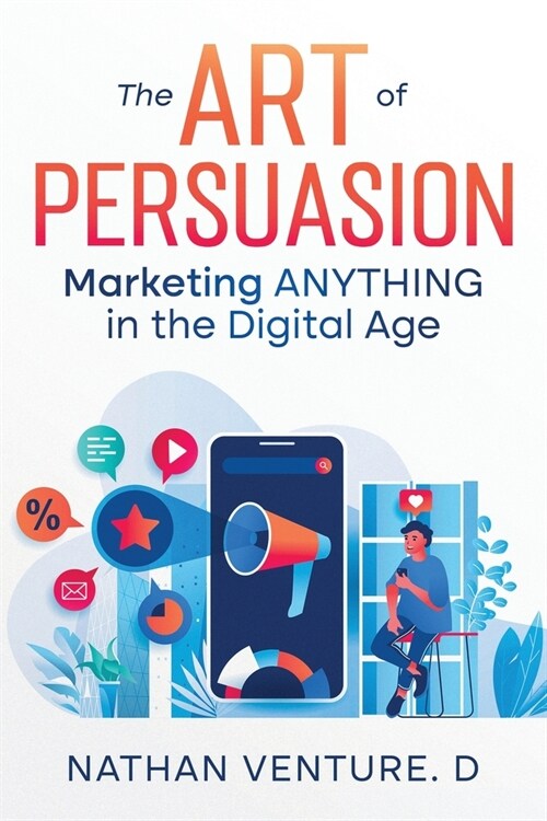 The Art of Persuasion: Marketing ANYTHING in the Digital Age (Paperback)