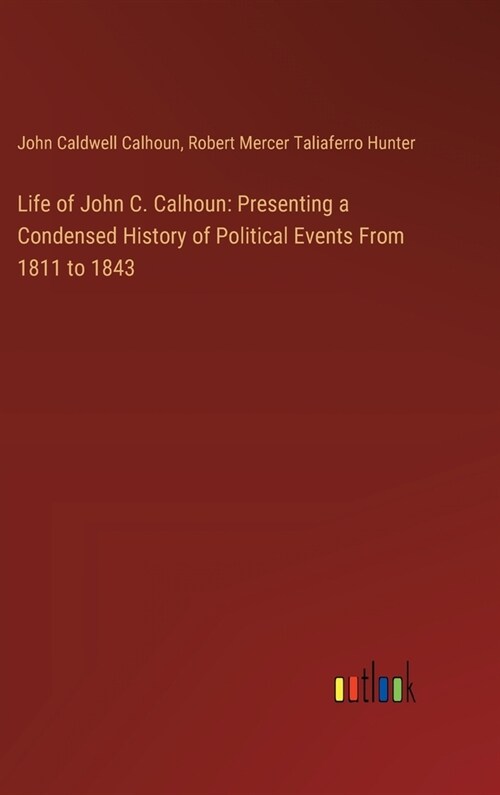 Life of John C. Calhoun: Presenting a Condensed History of Political Events From 1811 to 1843 (Hardcover)