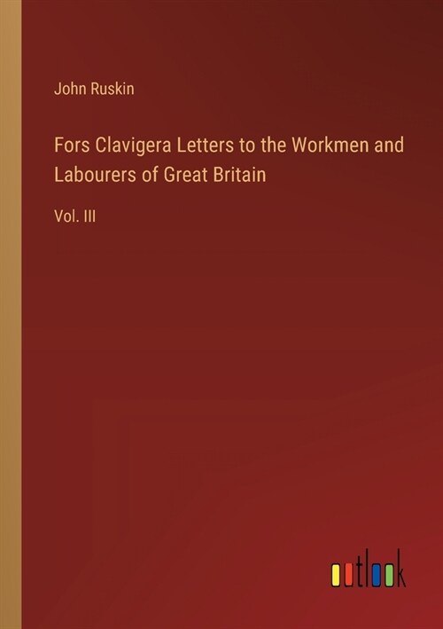 Fors Clavigera Letters to the Workmen and Labourers of Great Britain: Vol. III (Paperback)