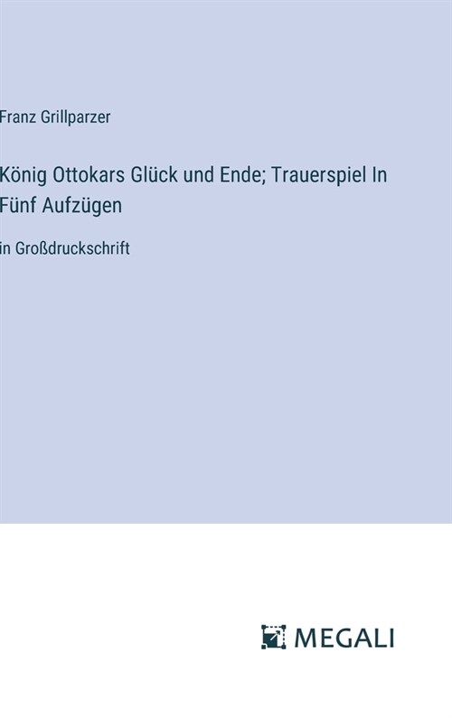 K?ig Ottokars Gl?k und Ende; Trauerspiel In F?f Aufz?en: in Gro?ruckschrift (Hardcover)