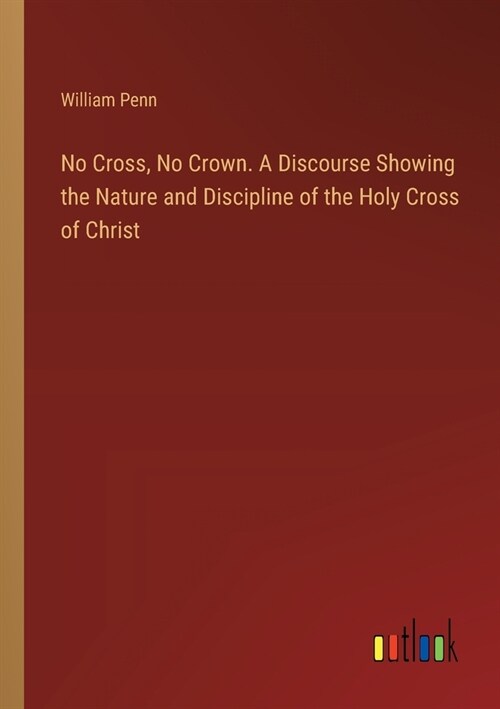 No Cross, No Crown. A Discourse Showing the Nature and Discipline of the Holy Cross of Christ (Paperback)