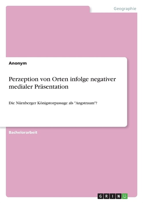 Perzeption von Orten infolge negativer medialer Pr?entation: Die N?nberger K?igstorpassage als Angstraum? (Paperback)