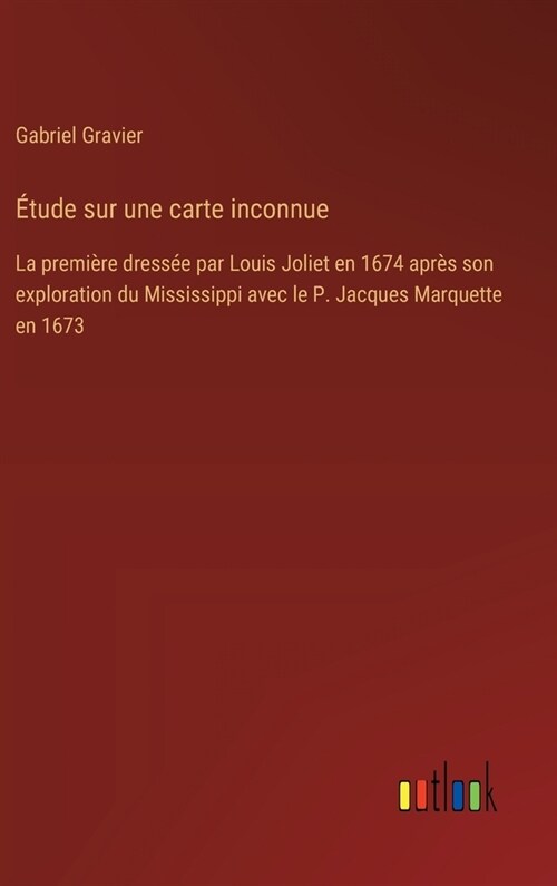 ?ude sur une carte inconnue: La premi?e dress? par Louis Joliet en 1674 apr? son exploration du Mississippi avec le P. Jacques Marquette en 1673 (Hardcover)