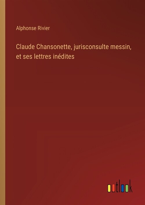 Claude Chansonette, jurisconsulte messin, et ses lettres in?ites (Paperback)