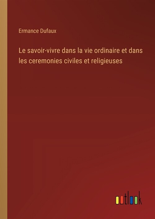 Le savoir-vivre dans la vie ordinaire et dans les ceremonies civiles et religieuses (Paperback)