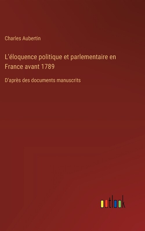 L?oquence politique et parlementaire en France avant 1789: Dapr? des documents manuscrits (Hardcover)