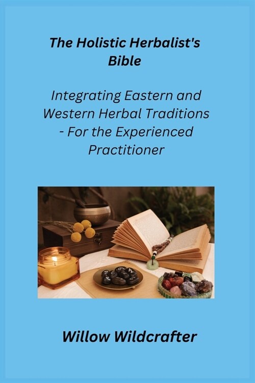 The Holistic Herbalists Bible: Integrating Eastern and Western Herbal Traditions - For the Experienced Practitioner (Paperback)