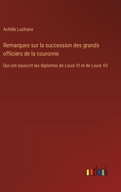 Remarques sur la succession des grands officiers de la couronne: Qui ont souscrit les diplomes de Louis VI et de Louis VII (Hardcover)