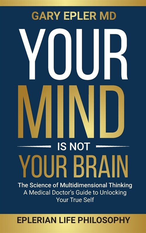 Your Mind is not Your Brain: The Science of Multidimensional Thinking. A Medical Doctors Guide to Unlocking Your True Self (Hardcover)