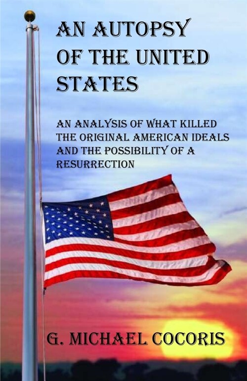 An Autopsy of the United States: An Analysis of What Killed the Original American Ideals and the Possibility of a Resurrection (Paperback)