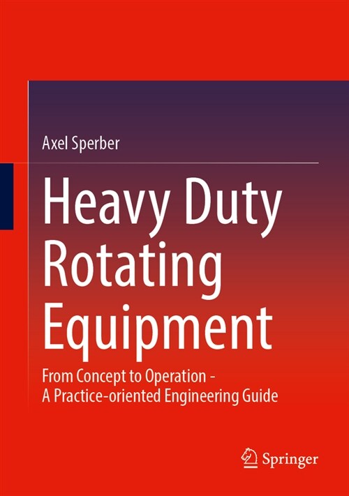 Heavy Duty Rotating Equipment: From Concept to Operation - A Practice-Oriented Engineering Guide (Hardcover, 2024)