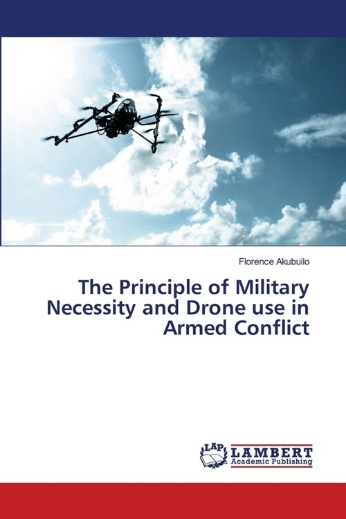 The Principle of Military Necessity and Drone use in Armed Conflict (Paperback)