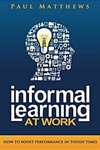 Informal Learning at Work: How to Boost Performance in Tough Times (Paperback)