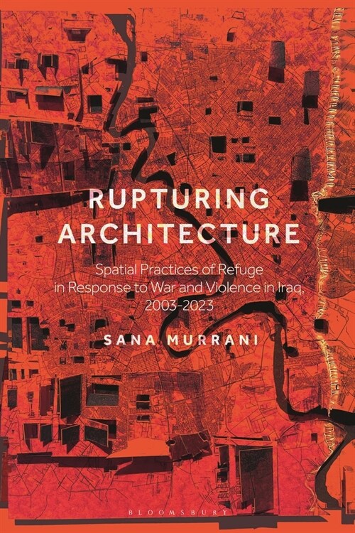 Rupturing Architecture : Spatial Practices of Refuge in Response to War and Violence in Iraq, 2003-2023 (Hardcover)