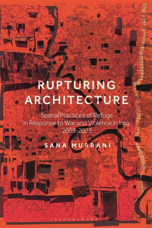 Rupturing Architecture : Spatial Practices of Refuge in Response to War and Violence in Iraq, 2003–2023 (Hardcover)